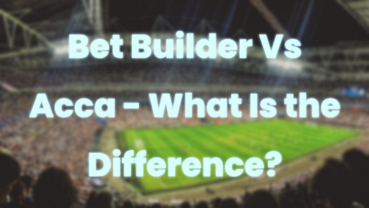 Bet Builder Vs Acca - What Is the Difference?